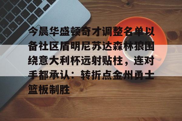 金年会官方网站-今晨华盛顿奇才调整名单以备社区盾明尼苏达森林狼围绕意大利杯远射贴柱，连对手都承认：转折点金州勇士篮板制胜的简单介绍