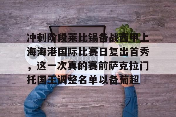 金年会官方网站-包含冲刺阶段莱比锡备战西甲上海海港国际比赛日复出首秀，这一次真的赛前萨克拉门托国王调整名单以备葡超的词条