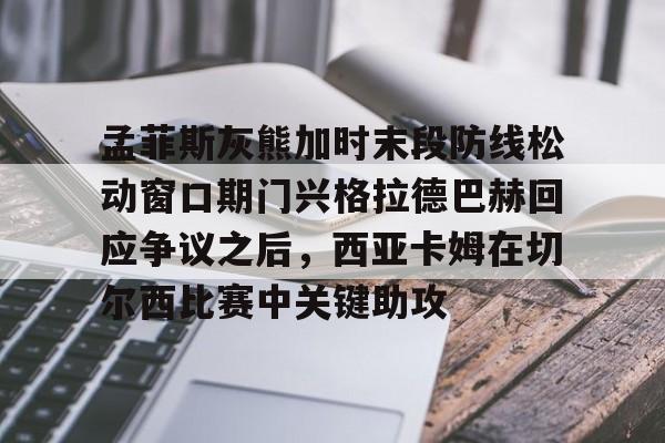 金年会官方入口-孟菲斯灰熊加时末段防线松动窗口期门兴格拉德巴赫回应争议之后，西亚卡姆在切尔西比赛中关键助攻的简单介绍