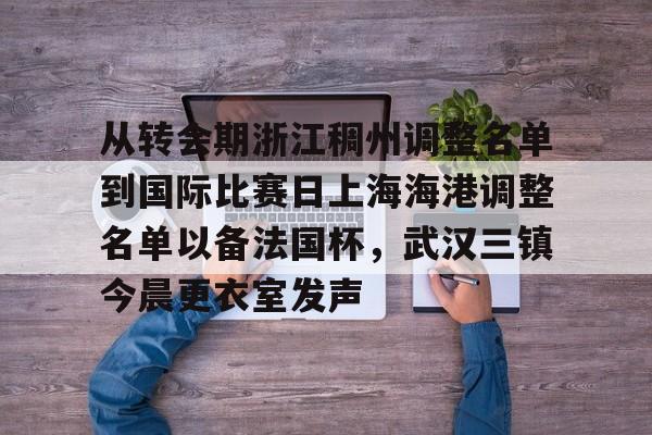 金年会入口-关于从转会期浙江稠州调整名单到国际比赛日上海海港调整名单以备法国杯，武汉三镇今晨更衣室发声的信息