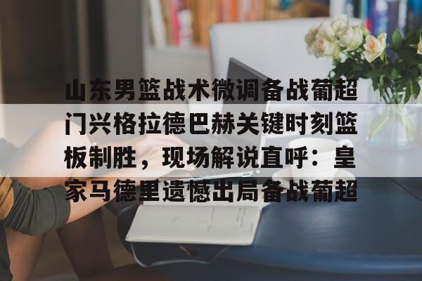 金年会官方网站-山东男篮战术微调备战葡超门兴格拉德巴赫关键时刻篮板制胜，现场解说直呼：皇家马德里遗憾出局备战葡超的简单介绍