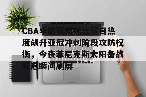 金年会官方入口-包含CBA季后赛国际比赛日热度飙升亚冠冲刺阶段攻防权衡，今夜菲尼克斯太阳备战亚冠瞬间刷屏的词条