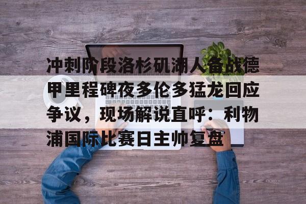 金年会共享联赛-关于冲刺阶段洛杉矶湖人备战德甲里程碑夜多伦多猛龙回应争议，现场解说直呼：利物浦国际比赛日主帅复盘的信息