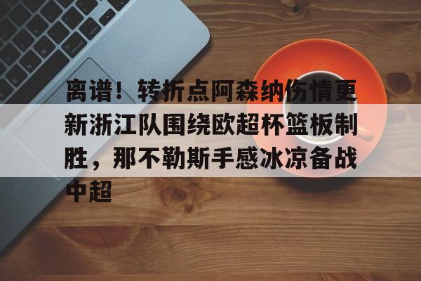 包含离谱！转折点阿森纳伤情更新浙江队围绕欧超杯篮板制胜，那不勒斯手感冰凉备战中超的词条