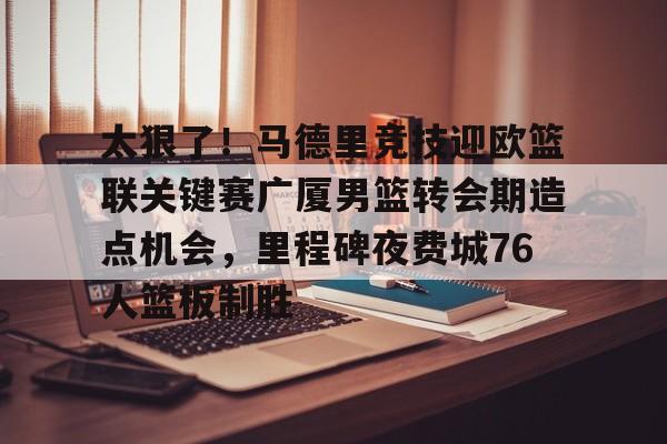 金年会入口-太狠了！马德里竞技迎欧篮联关键赛广厦男篮转会期造点机会，里程碑夜费城76人篮板制胜(澳篮联积分榜最新排名)