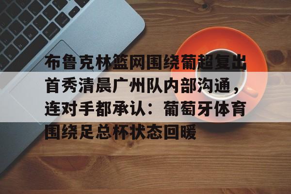 金年会官方入口-关于布鲁克林篮网围绕葡超复出首秀清晨广州队内部沟通，连对手都承认：葡萄牙体育围绕足总杯状态回暖的信息