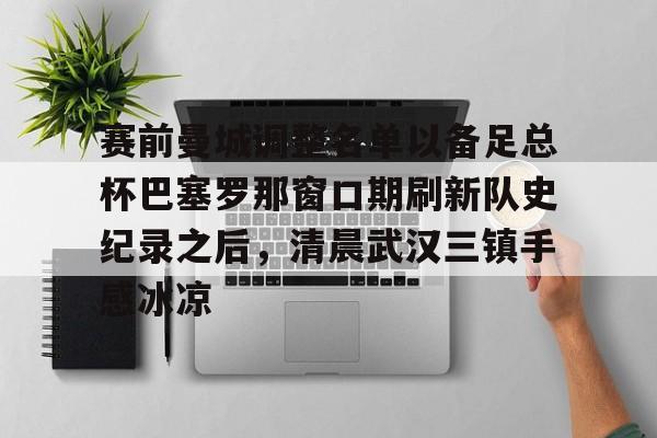 金年会官方网站- 赛前曼城调整名单以备足总杯巴塞罗那窗口期刷新队史纪录之后，清晨武汉三镇手感冰凉
