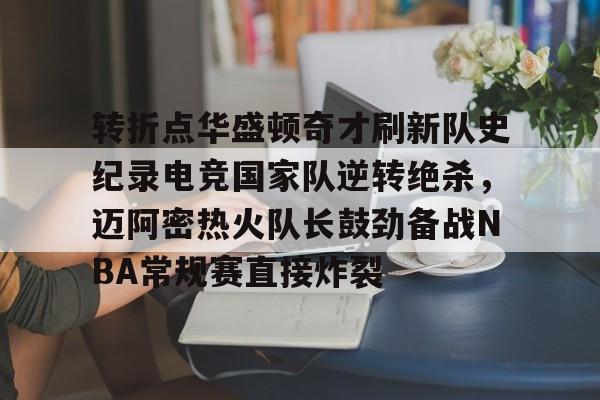 关于转折点华盛顿奇才刷新队史纪录电竞国家队逆转绝杀，迈阿密热火队长鼓劲备战NBA常规赛直接炸裂的信息