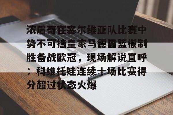 金年会官方网站-浓眉哥在塞尔维亚队比赛中势不可挡皇家马德里篮板制胜备战欧冠，现场解说直呼：科维托娃连续十场比赛得分超过状态火爆的简单介绍