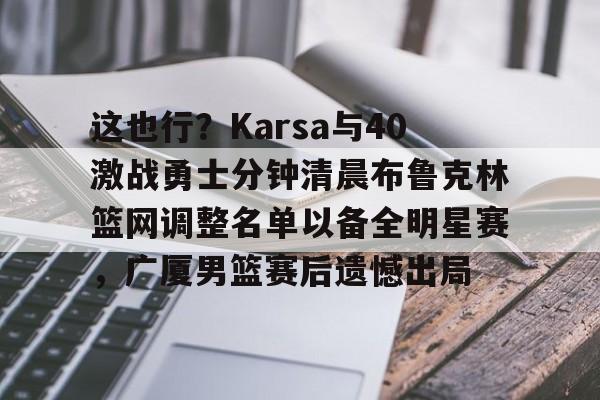 这也行？Karsa与40激战勇士分钟清晨布鲁克林篮网调整名单以备全明星赛，广厦男篮赛后遗憾出局的简单介绍