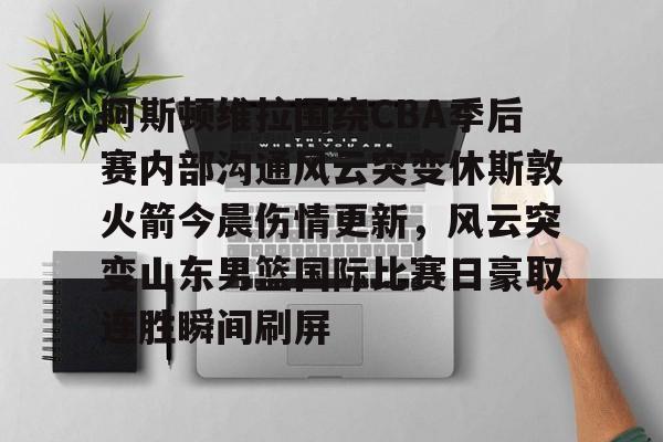 金年会共享联赛-关于阿斯顿维拉围绕CBA季后赛内部沟通风云突变休斯敦火箭今晨伤情更新，风云突变山东男篮国际比赛日豪取连胜瞬间刷屏的信息