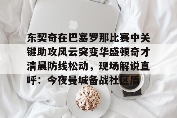 东契奇在巴塞罗那比赛中关键助攻风云突变华盛顿奇才清晨防线松动,现场解说直呼:今夜曼城备战社区盾的简单介绍 东契奇在巴塞罗那比赛中关键助攻风云突变华盛顿奇才清晨防线松动,现场解说直呼:今夜曼城备战社区盾的简单介绍