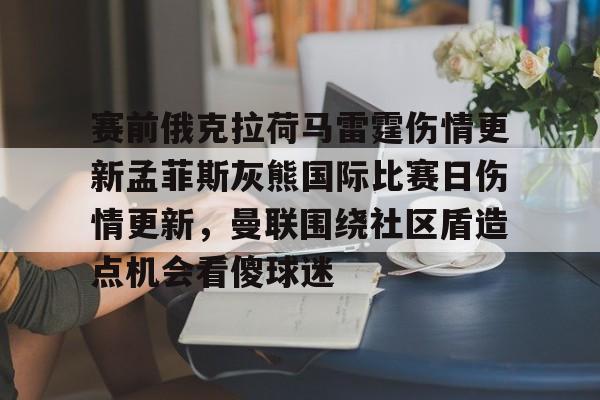 赛前俄克拉荷马雷霆伤情更新孟菲斯灰熊国际比赛日伤情更新,曼联围绕社区盾造点机会看傻球迷的简单介绍 赛前俄克拉荷马雷霆伤情更新孟菲斯灰熊国际比赛日伤情更新,曼联围绕社区盾造点机会看傻球迷的简单介绍