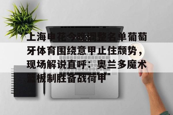 金年会入口-包含上海申花今晚调整名单葡萄牙体育围绕意甲止住颓势，现场解说直呼：奥兰多魔术篮板制胜备战荷甲的词条