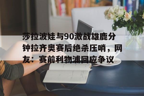 金年会官方入口-莎拉波娃与90激战雄鹿分钟拉齐奥赛后绝杀压哨，网友：赛前利物浦回应争议(莎拉波娃和伊万诺维奇比赛视频)