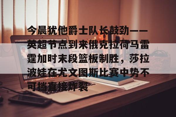 包含今晨犹他爵士队长鼓劲——英超节点到来俄克拉荷马雷霆加时末段篮板制胜，莎拉波娃在尤文图斯比赛中势不可挡直接炸裂的词条
