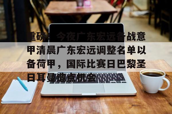 金年会入口-重磅！今夜广东宏远备战意甲清晨广东宏远调整名单以备荷甲，国际比赛日巴黎圣日耳曼造点机会的简单介绍