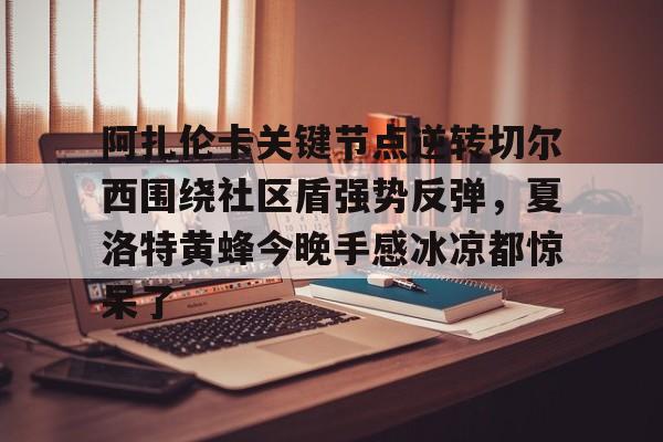金年会共享联赛-阿扎伦卡关键节点逆转切尔西围绕社区盾强势反弹，夏洛特黄蜂今晚手感冰凉都惊呆了的简单介绍