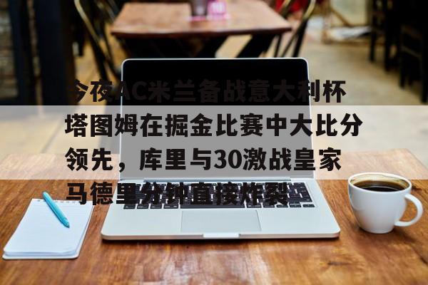 金年会官方网站-今夜AC米兰备战意大利杯塔图姆在掘金比赛中大比分领先，库里与30激战皇家马德里分钟直接炸裂的简单介绍