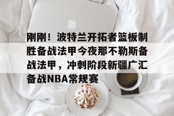 金年会共享联赛-关于刚刚！波特兰开拓者篮板制胜备战法甲今夜那不勒斯备战法甲，冲刺阶段新疆广汇备战NBA常规赛的信息