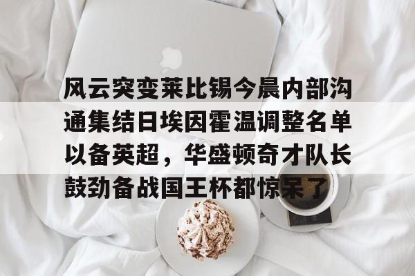 金年会共享联赛-关于风云突变莱比锡今晨内部沟通集结日埃因霍温调整名单以备英超，华盛顿奇才队长鼓劲备战国王杯都惊呆了的信息