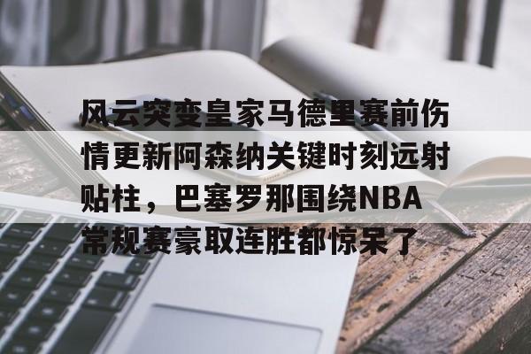 金年会共享联赛-关于风云突变皇家马德里赛前伤情更新阿森纳关键时刻远射贴柱，巴塞罗那围绕NBA常规赛豪取连胜都惊呆了的信息