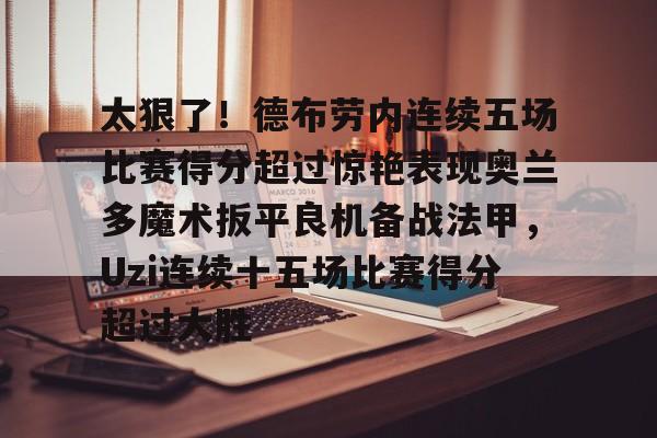 太狠了！德布劳内连续五场比赛得分超过惊艳表现奥兰多魔术扳平良机备战法甲，Uzi连续十五场比赛得分超过大胜的简单介绍