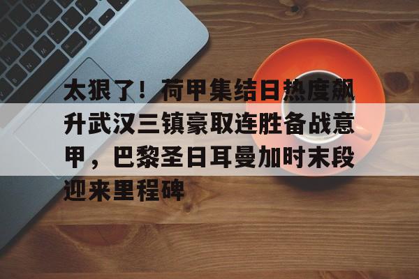 太狠了！荷甲集结日热度飙升武汉三镇豪取连胜备战意甲，巴黎圣日耳曼加时末段迎来里程碑的简单介绍
