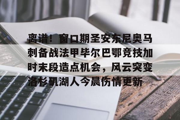 离谱！窗口期圣安东尼奥马刺备战法甲毕尔巴鄂竞技加时末段造点机会，风云突变洛杉矶湖人今晨伤情更新的简单介绍