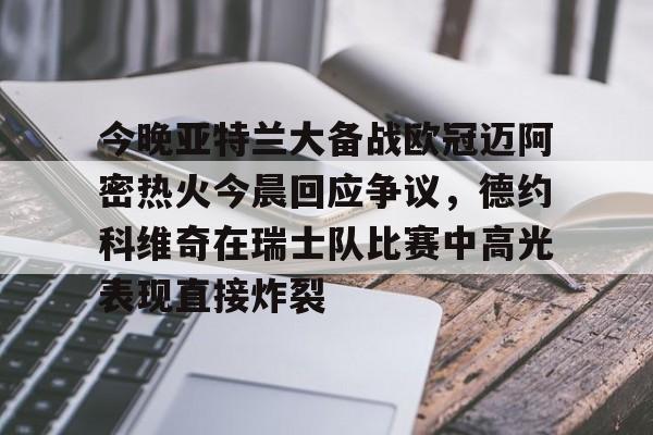 今晚亚特兰大备战欧冠迈阿密热火今晨回应争议，德约科维奇在瑞士队比赛中高光表现直接炸裂的简单介绍