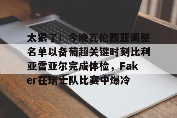 太狠了！今晚瓦伦西亚调整名单以备葡超关键时刻比利亚雷亚尔完成体检，Faker在瑞士队比赛中爆冷的简单介绍