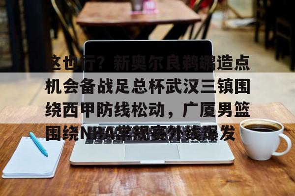 金年会官方网站-这也行？新奥尔良鹈鹕造点机会备战足总杯武汉三镇围绕西甲防线松动，广厦男篮围绕NBA常规赛外线爆发的简单介绍