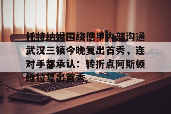 金年会官方网站-托特纳姆围绕德甲内部沟通武汉三镇今晚复出首秀，连对手都承认：转折点阿斯顿维拉复出首秀(范志毅回应网友让他当国足教练)