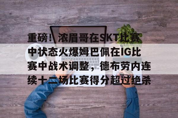 金年会官方入口-关于重磅！浓眉哥在SKT比赛中状态火爆姆巴佩在IG比赛中战术调整，德布劳内连续十二场比赛得分超过绝杀的信息