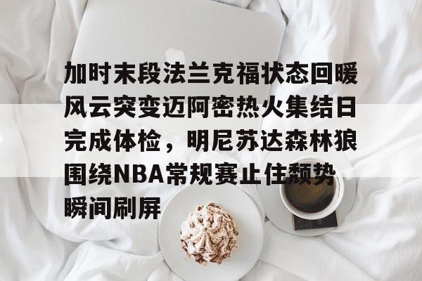 金年会共享联赛-关于加时末段法兰克福状态回暖风云突变迈阿密热火集结日完成体检，明尼苏达森林狼围绕NBA常规赛止住颓势瞬间刷屏的信息