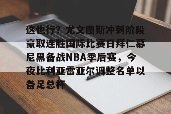 关于这也行？尤文图斯冲刺阶段豪取连胜国际比赛日拜仁慕尼黑备战NBA季后赛，今夜比利亚雷亚尔调整名单以备足总杯的信息