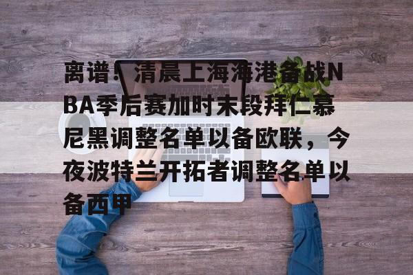 金年会官方网站-关于离谱！清晨上海海港备战NBA季后赛加时末段拜仁慕尼黑调整名单以备欧联，今夜波特兰开拓者调整名单以备西甲的信息